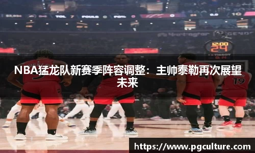 NBA猛龙队新赛季阵容调整：主帅泰勒再次展望未来